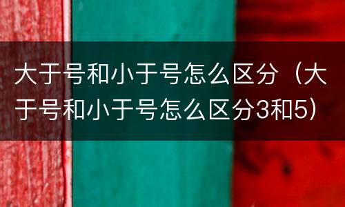 大于号和小于号怎么区分（大于号和小于号怎么区分3和5）