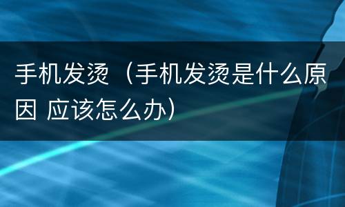 手机发烫（手机发烫是什么原因 应该怎么办）