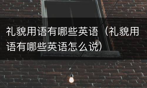 礼貌用语有哪些英语（礼貌用语有哪些英语怎么说）