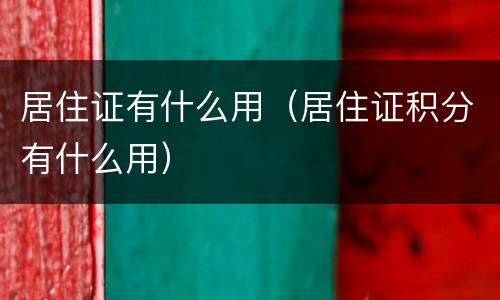 居住证有什么用（居住证积分有什么用）
