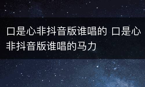 口是心非抖音版谁唱的 口是心非抖音版谁唱的马力