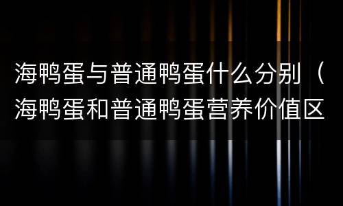 海鸭蛋与普通鸭蛋什么分别（海鸭蛋和普通鸭蛋营养价值区别）