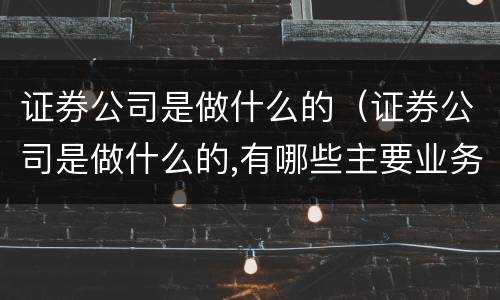 证券公司是做什么的（证券公司是做什么的,有哪些主要业务）