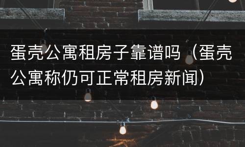 蛋壳公寓租房子靠谱吗（蛋壳公寓称仍可正常租房新闻）