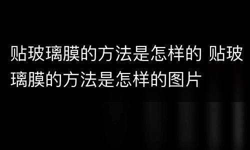 贴玻璃膜的方法是怎样的 贴玻璃膜的方法是怎样的图片