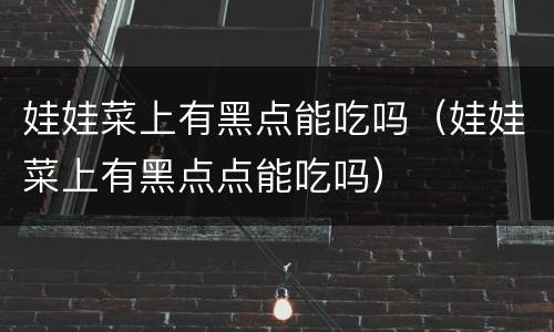 娃娃菜上有黑点能吃吗（娃娃菜上有黑点点能吃吗）