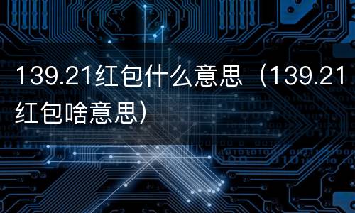 139.21红包什么意思（139.21红包啥意思）