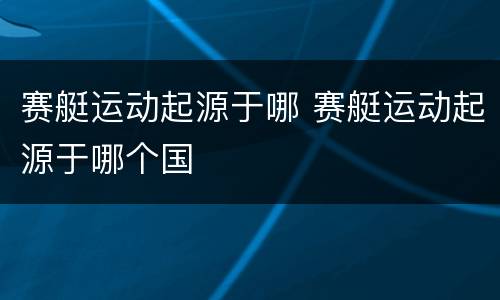 赛艇运动起源于哪 赛艇运动起源于哪个国