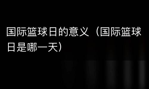国际篮球日的意义（国际篮球日是哪一天）