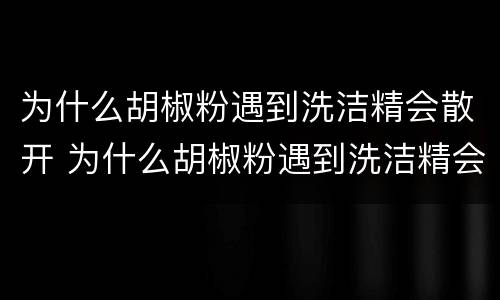 为什么胡椒粉遇到洗洁精会散开 为什么胡椒粉遇到洗洁精会散开作文