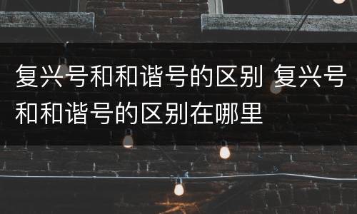 复兴号和和谐号的区别 复兴号和和谐号的区别在哪里