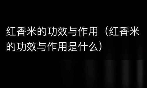 红香米的功效与作用（红香米的功效与作用是什么）