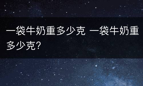 一袋牛奶重多少克 一袋牛奶重多少克?