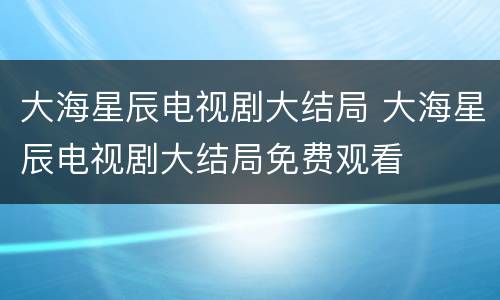 大海星辰电视剧大结局 大海星辰电视剧大结局免费观看