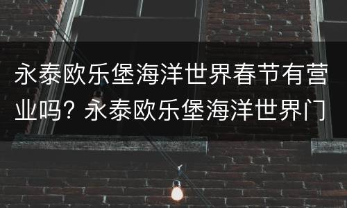 永泰欧乐堡海洋世界春节有营业吗? 永泰欧乐堡海洋世界门票哪里买便宜