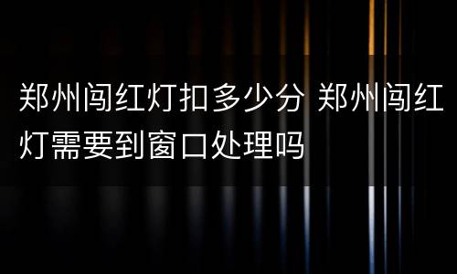 郑州闯红灯扣多少分 郑州闯红灯需要到窗口处理吗