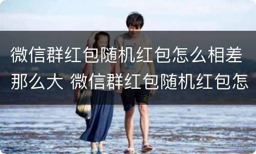 微信群红包随机红包怎么相差那么大 微信群红包随机红包怎么相差那么大呢