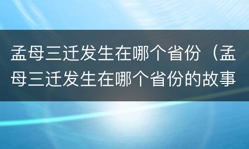 孟母三迁发生在哪个省份（孟母三迁发生在哪个省份的故事）