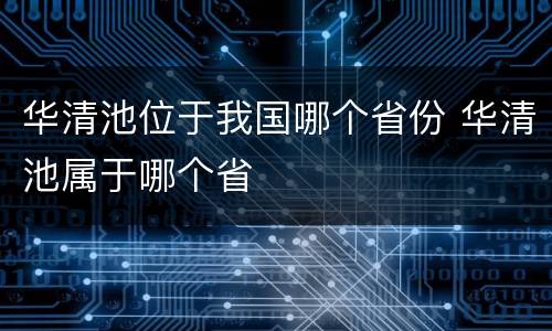 华清池位于我国哪个省份 华清池属于哪个省