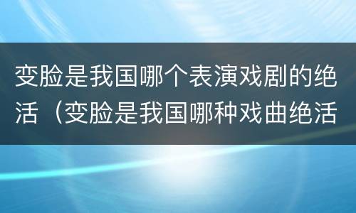 变脸是我国哪个表演戏剧的绝活（变脸是我国哪种戏曲绝活）