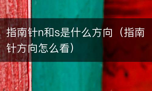 指南针n和s是什么方向（指南针方向怎么看）
