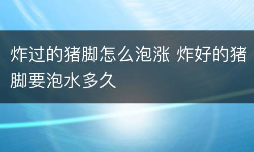 炸过的猪脚怎么泡涨 炸好的猪脚要泡水多久