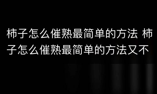 柿子怎么催熟最简单的方法 柿子怎么催熟最简单的方法又不苦涩