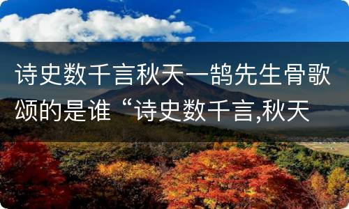 诗史数千言秋天一鹄先生骨歌颂的是谁 “诗史数千言,秋天一鹄先生骨”写的是谁