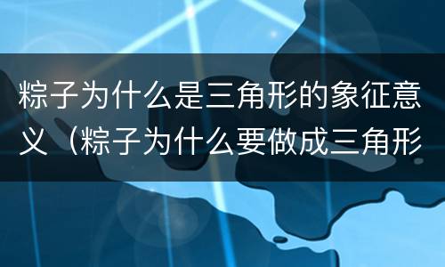 粽子为什么是三角形的象征意义（粽子为什么要做成三角形象征什么）
