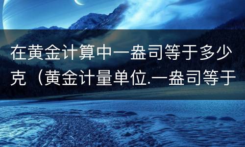 在黄金计算中一盎司等于多少克（黄金计量单位.一盎司等于多少克）