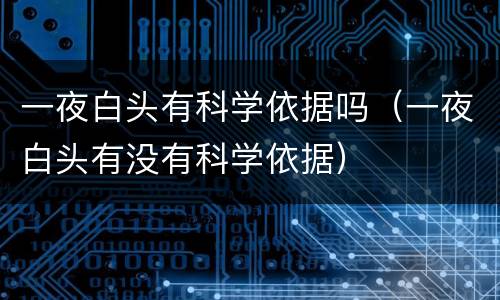 一夜白头有科学依据吗（一夜白头有没有科学依据）