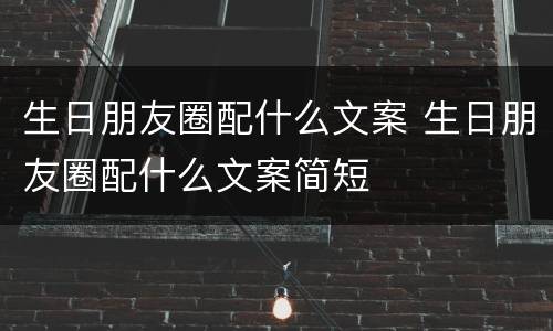 生日朋友圈配什么文案 生日朋友圈配什么文案简短