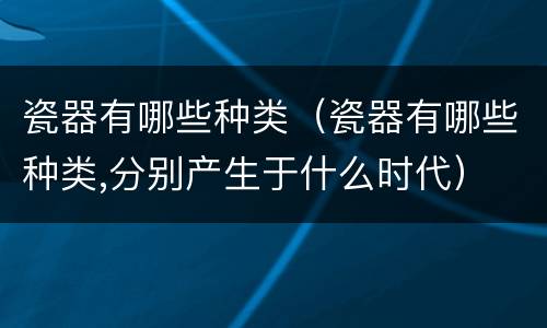 瓷器有哪些种类（瓷器有哪些种类,分别产生于什么时代）