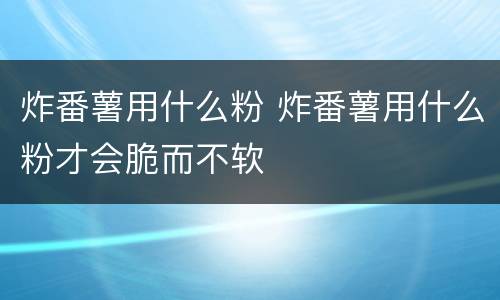 炸番薯用什么粉 炸番薯用什么粉才会脆而不软