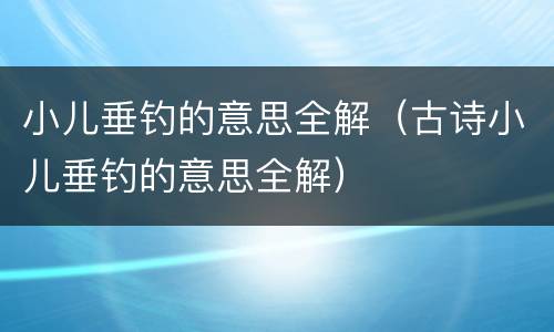 小儿垂钓的意思全解（古诗小儿垂钓的意思全解）