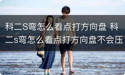 科二S弯怎么看点打方向盘 科二s弯怎么看点打方向盘不会压线