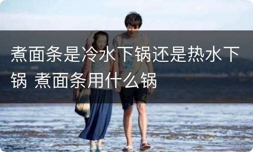 煮面条是冷水下锅还是热水下锅 煮面条用什么锅