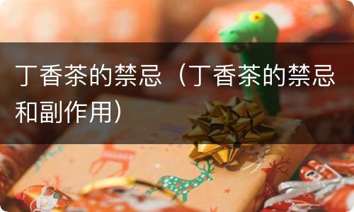 丁香茶的禁忌（丁香茶的禁忌和副作用）