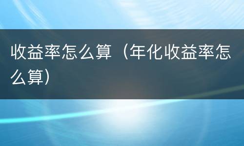 收益率怎么算（年化收益率怎么算）