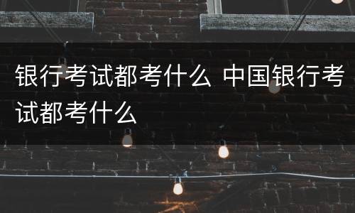 银行考试都考什么 中国银行考试都考什么