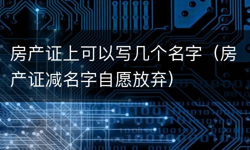 房产证上可以写几个名字（房产证减名字自愿放弃）