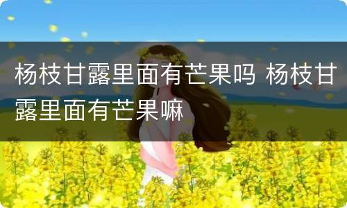 杨枝甘露里面有芒果吗 杨枝甘露里面有芒果嘛