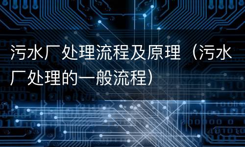 污水厂处理流程及原理（污水厂处理的一般流程）