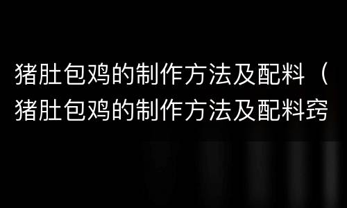 猪肚包鸡的制作方法及配料（猪肚包鸡的制作方法及配料窍门）