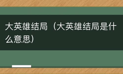 大英雄结局（大英雄结局是什么意思）