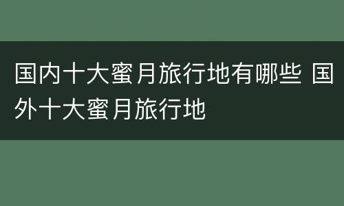 国内十大蜜月旅行地有哪些 国外十大蜜月旅行地
