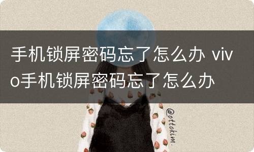 手机锁屏密码忘了怎么办 vivo手机锁屏密码忘了怎么办