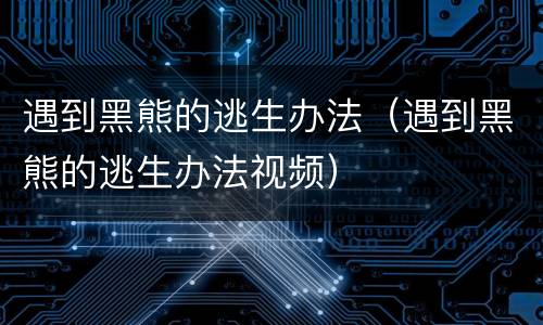 遇到黑熊的逃生办法（遇到黑熊的逃生办法视频）
