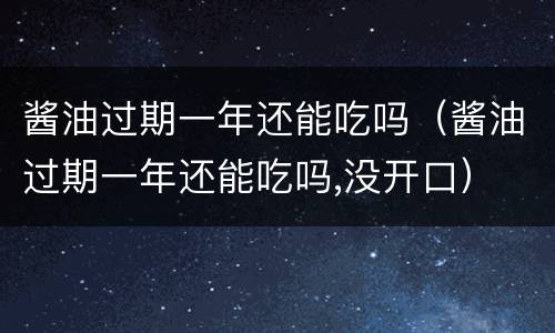 酱油过期一年还能吃吗（酱油过期一年还能吃吗,没开口）