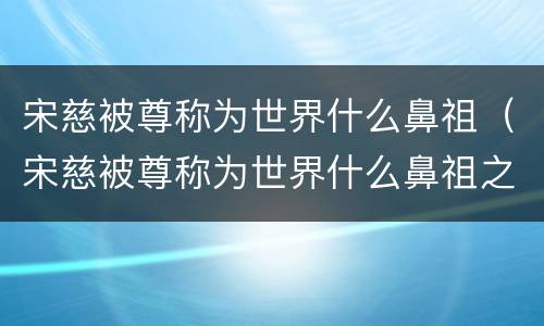 宋慈被尊称为世界什么鼻祖（宋慈被尊称为世界什么鼻祖之一）